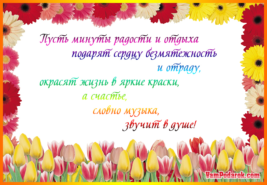 Пусть минуты радости и отдыха подарят сердцу безмятежность и отраду, окрасят жизнь в яркие краски, а счастье, словно музыка, звучит в душе!